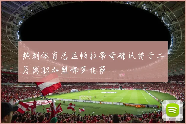 热刺体育总监帕拉蒂奇确认将于二月离职加盟佛罗伦萨