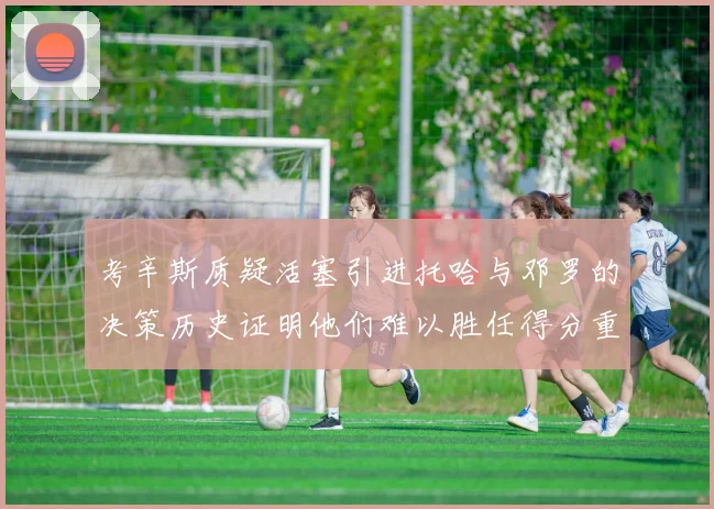 考辛斯质疑活塞引进托哈与邓罗的决策历史证明他们难以胜任得分重任