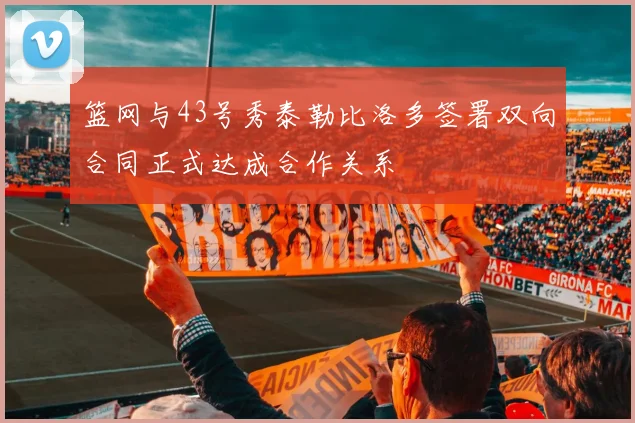 篮网与43号秀泰勒比洛多签署双向合同正式达成合作关系