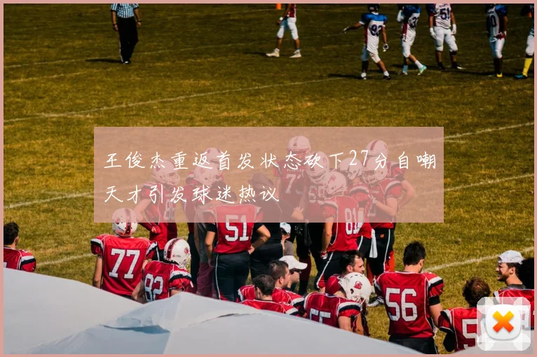 王俊杰重返首发状态砍下27分自嘲天才引发球迷热议