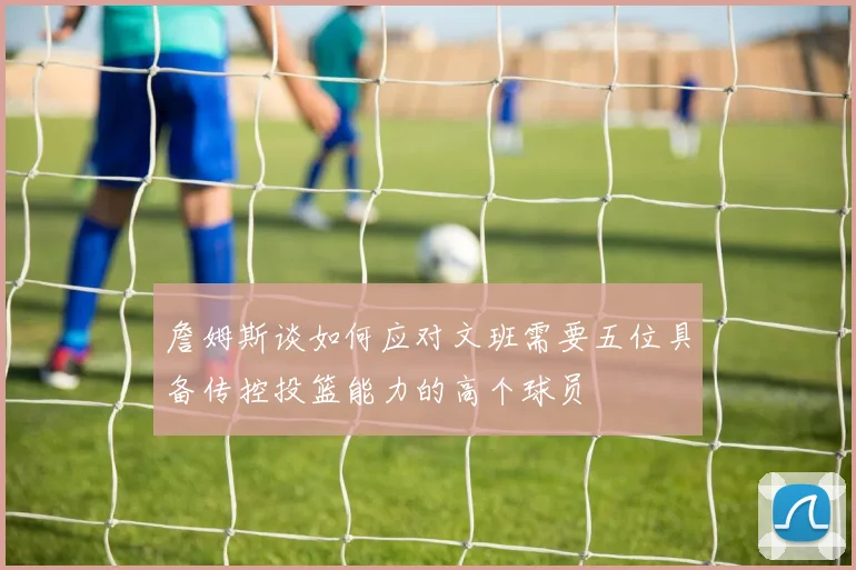 詹姆斯谈如何应对文班需要五位具备传控投篮能力的高个球员