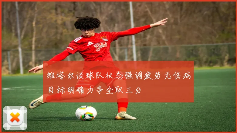 维塔尔谈球队状态强调疲劳无伤病目标明确力争全取三分
