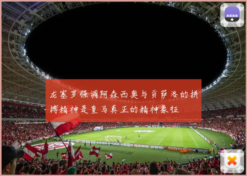 龙塞罗强调阿森西奥与贡萨洛的拼搏精神是皇马真正的精神象征