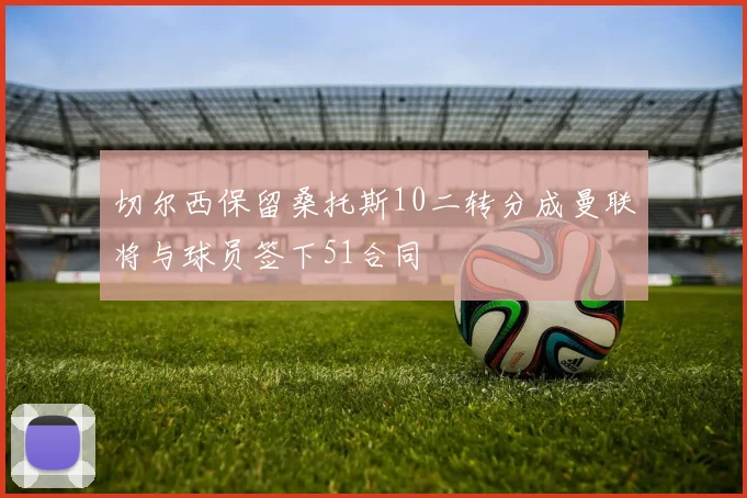 切尔西保留桑托斯10二转分成曼联将与球员签下51合同