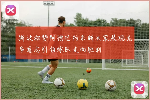 斯波称赞阿德巴约果断决策展现竞争意志引领球队走向胜利