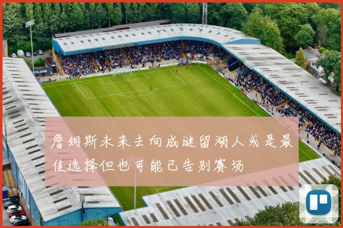詹姆斯未来去向成谜留湖人或是最佳选择但也可能已告别赛场