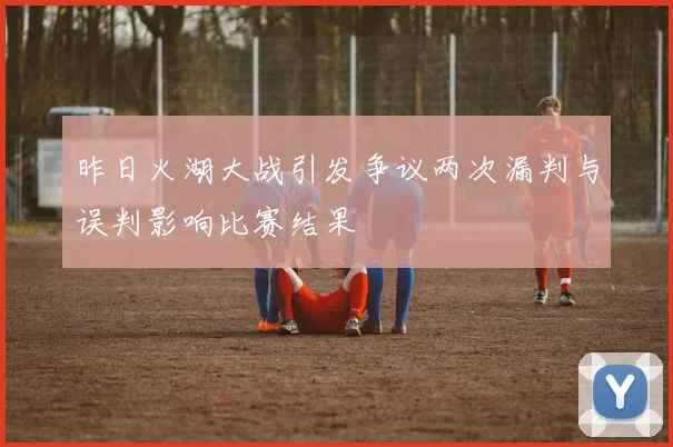 昨日火湖大战引发争议两次漏判与误判影响比赛结果