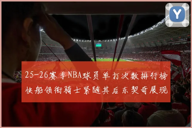25-26赛季NBA球员单打次数排行榜快船领衔骑士紧随其后东契奇展现最高效率