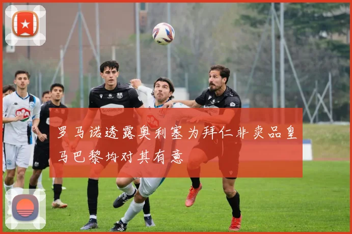 罗马诺透露奥利塞为拜仁非卖品皇马巴黎均对其有意