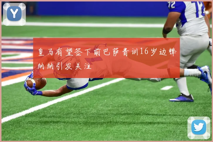 皇马有望签下前巴萨青训16岁边锋纳纳引发关注