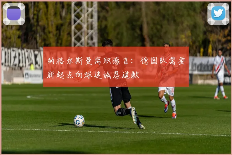 纳格尔斯曼离职感言：德国队需要新起点向球迷诚恳道歉