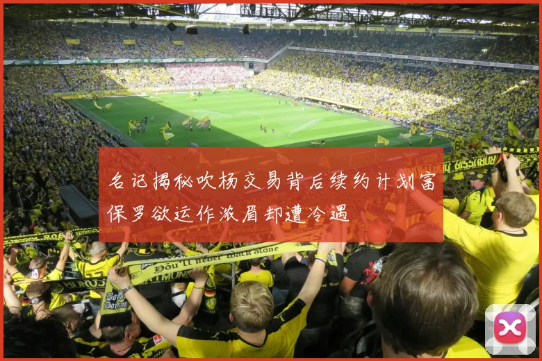 名记揭秘吹杨交易背后续约计划富保罗欲运作浓眉却遭冷遇