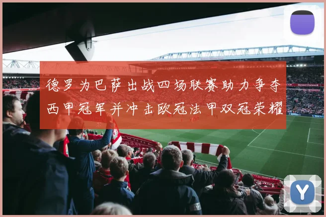 德罗为巴萨出战四场联赛助力争夺西甲冠军并冲击欧冠法甲双冠荣耀