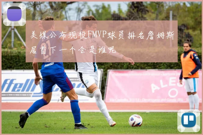 美媒公布现役FMVP球员排名詹姆斯居首下一个会是谁呢
