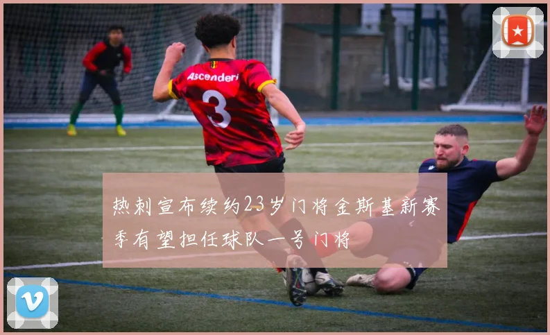 热刺宣布续约23岁门将金斯基新赛季有望担任球队一号门将