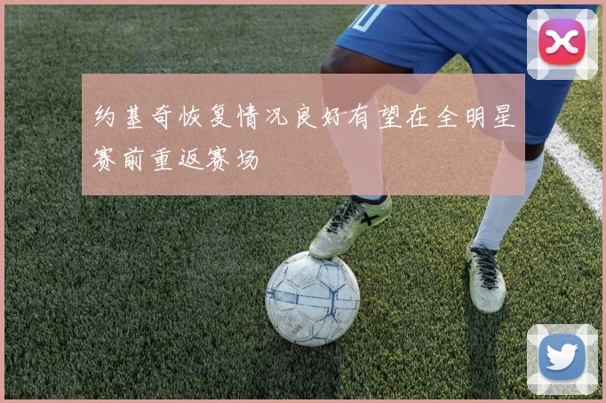 约基奇恢复情况良好有望在全明星赛前重返赛场