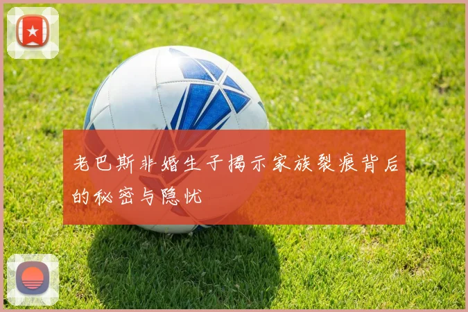 老巴斯非婚生子揭示家族裂痕背后的秘密与隐忧