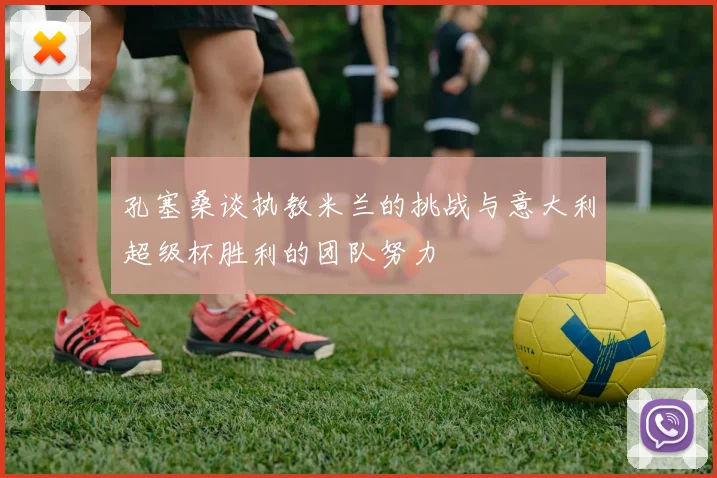 孔塞桑谈执教米兰的挑战与意大利超级杯胜利的团队努力