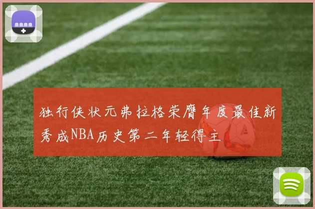 独行侠状元弗拉格荣膺年度最佳新秀成NBA历史第二年轻得主