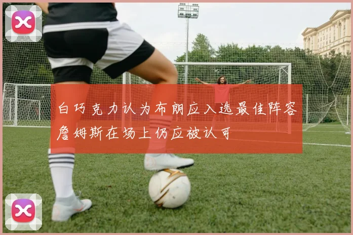 白巧克力认为布朗应入选最佳阵容詹姆斯在场上仍应被认可