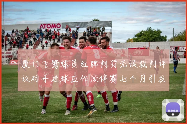 厦门飞鹭球员红牌判罚无误裁判评议对手进球应作废停赛七个月引发热议