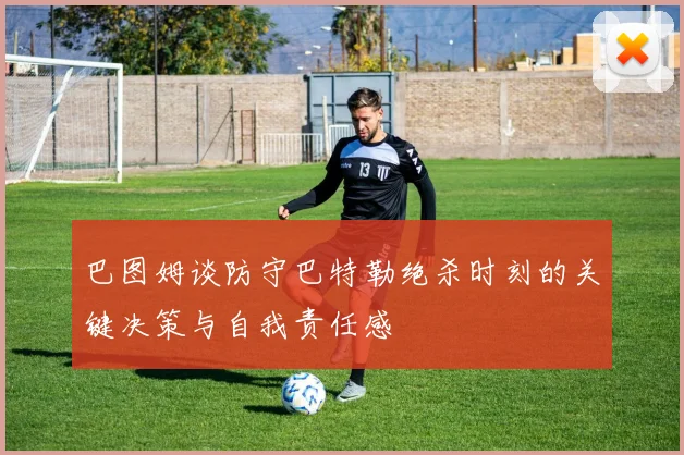 巴图姆谈防守巴特勒绝杀时刻的关键决策与自我责任感