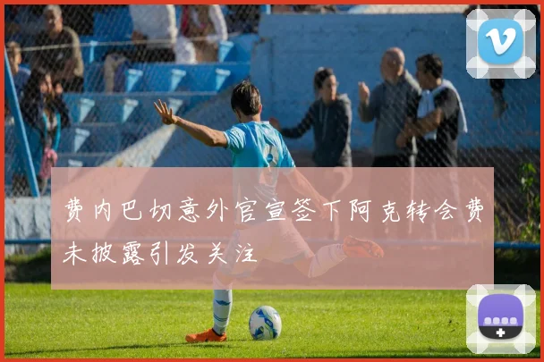 费内巴切意外官宣签下阿克转会费未披露引发关注