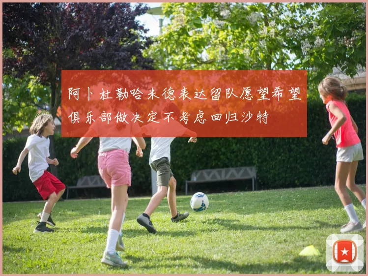 阿卜杜勒哈米德表达留队愿望希望俱乐部做决定不考虑回归沙特