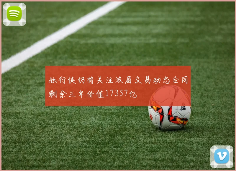 独行侠仍将关注浓眉交易动态合同剩余三年价值17357亿