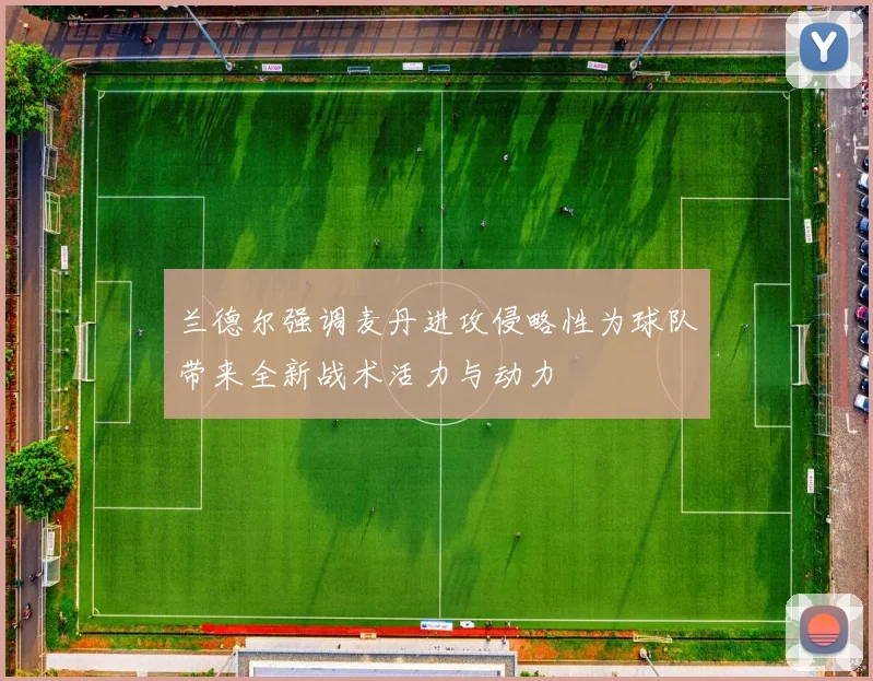 兰德尔强调麦丹进攻侵略性为球队带来全新战术活力与动力