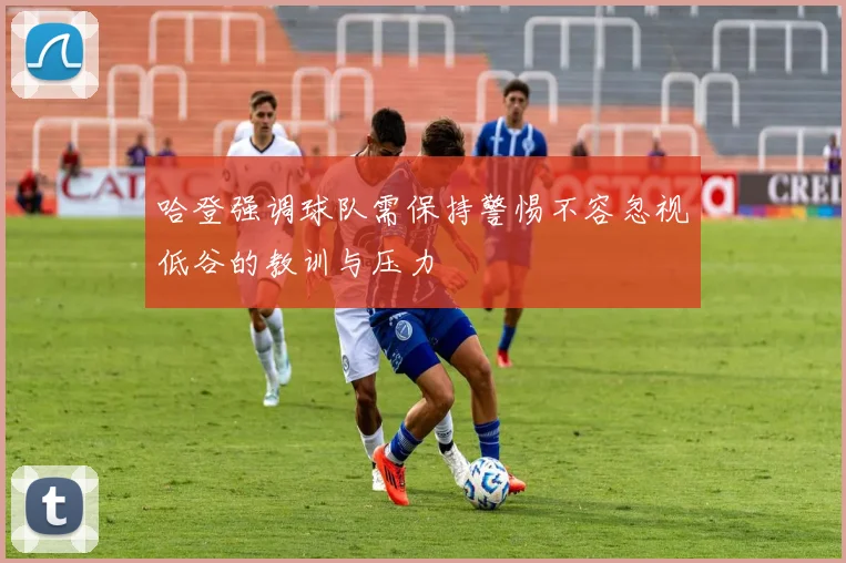 哈登强调球队需保持警惕不容忽视低谷的教训与压力