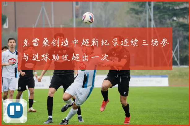 克雷桑创造中超新纪录连续三场参与进球助攻超出一次
