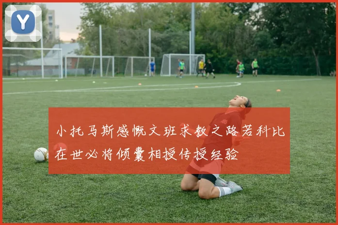 小托马斯感慨文班求教之路若科比在世必将倾囊相授传授经验
