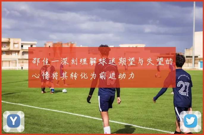 邵佳一深刻理解球迷期望与失望的心情将其转化为前进动力
