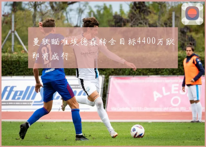 曼联瞄准埃德森转会目标4400万欧即将成行