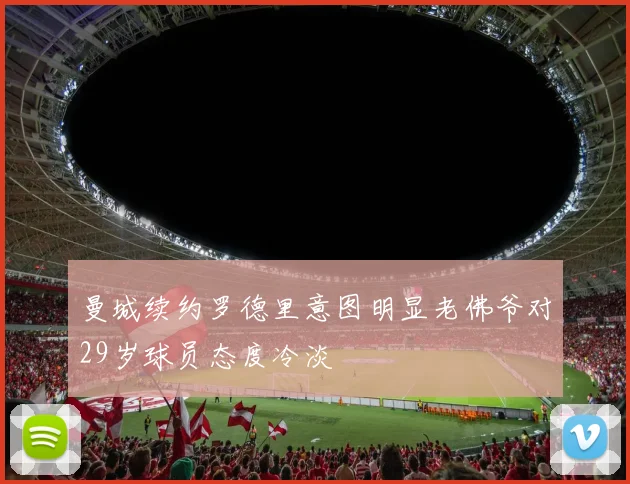 曼城续约罗德里意图明显老佛爷对29岁球员态度冷淡