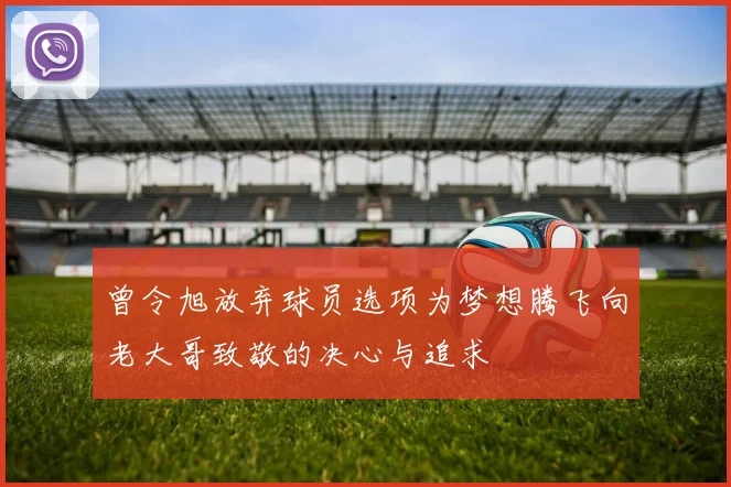 曾令旭放弃球员选项为梦想腾飞向老大哥致敬的决心与追求