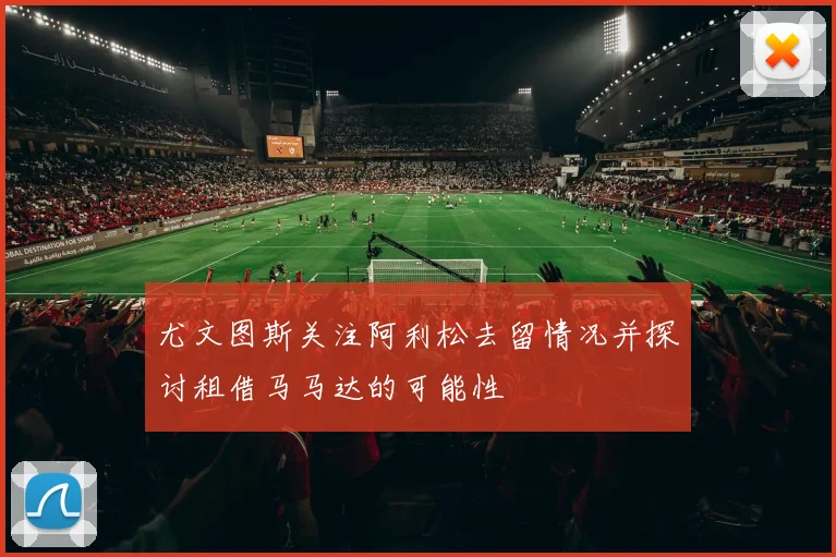 尤文图斯关注阿利松去留情况并探讨租借马马达的可能性
